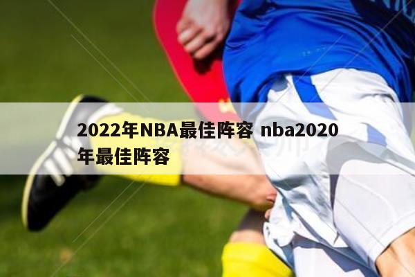 2022年NBA最佳阵容 nba2020年最佳阵容