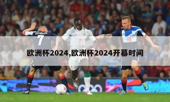 欧洲杯2024,欧洲杯2024开幕时间